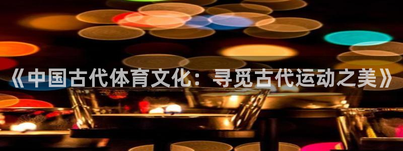 yy易游官方正版app开户：《中国古代体育文化：寻觅