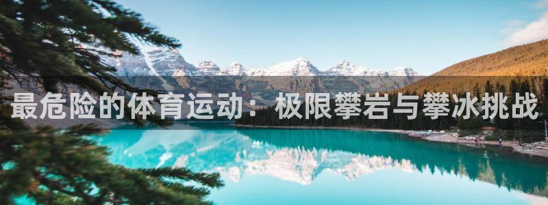 yy易游官方正版app代理：最危险的体育运动：极限攀岩与攀冰