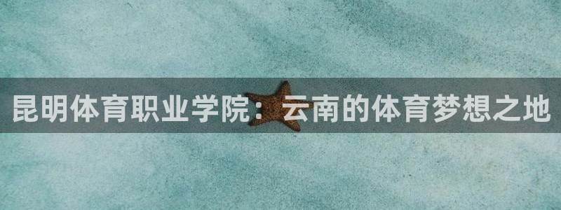 yy易游官网下载平台假的吗是真的吗：昆明体育职业学院：云南的