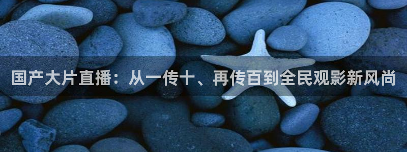 雨燕体育直播app下载：国产大片直播：从一传十、再传百到全民观影新风尚